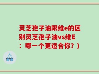 灵芝孢子油跟维e的区别灵芝孢子油vs维E：哪一个更适合你？)