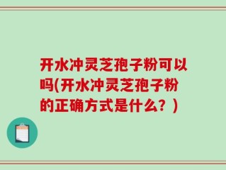 开水冲灵芝孢子粉可以吗(开水冲灵芝孢子粉的正确方式是什么？)