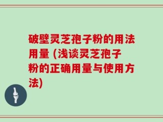 破壁灵芝孢子粉的用法用量 (浅谈灵芝孢子粉的正确用量与使用方法)