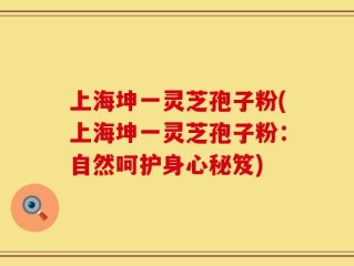 上海坤一灵芝孢子粉(上海坤一灵芝孢子粉：自然呵护身心秘笈)