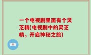 一个电视剧里面有个灵芝精(电视剧中的灵芝精，开启神秘之旅)