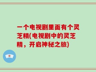 一个电视剧里面有个灵芝精(电视剧中的灵芝精，开启神秘之旅)