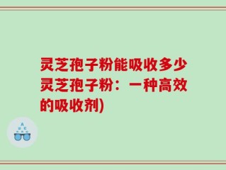 灵芝孢子粉能吸收多少灵芝孢子粉：一种高效的吸收剂)