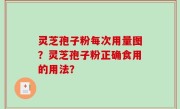 灵芝孢子粉每次用量图？灵芝孢子粉正确食用的用法？