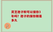 灵芝孢子粉可以保存3年吗？孢子的保存期是多久