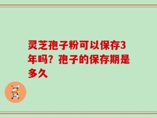 灵芝孢子粉可以保存3年吗？孢子的保存期是多久