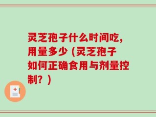 灵芝孢子什么时间吃,用量多少 (灵芝孢子如何正确食用与剂量控制？)