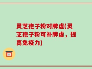 灵芝孢子粉对脾虚(灵芝孢子粉可补脾虚，提高免疫力)