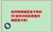如何辨别破壁孢子粉好坏(如何识别高质量的破壁孢子粉)