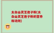 太白山灵芝孢子粉(太白山灵芝孢子粉的营养和功效)