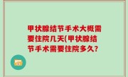 甲状腺结节手术大概需要住院几天(甲状腺结节手术需要住院多久？