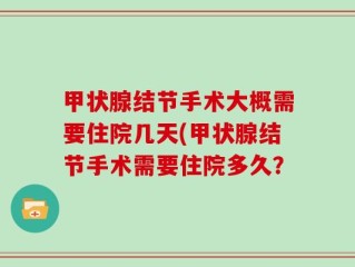 甲状腺结节手术大概需要住院几天(甲状腺结节手术需要住院多久？