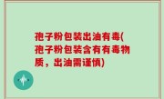 孢子粉包装出油有毒(孢子粉包装含有有毒物质，出油需谨慎)