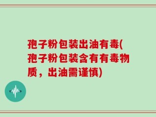 孢子粉包装出油有毒(孢子粉包装含有有毒物质，出油需谨慎)
