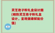 灵芝孢子粉礼盒设计图(精致灵芝孢子粉礼盒设计，呈现健康赋能价值)