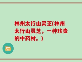 林州太行山灵芝(林州太行山灵芝，一种珍贵的中药材。)