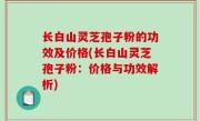 长白山灵芝孢子粉的功效及价格(长白山灵芝孢子粉：价格与功效解析)