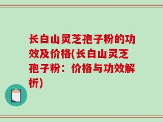 长白山灵芝孢子粉的功效及价格(长白山灵芝孢子粉：价格与功效解析)