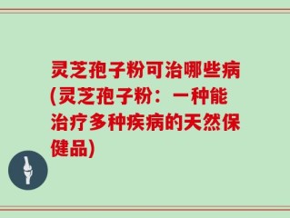灵芝孢子粉可治哪些病(灵芝孢子粉：一种能治疗多种疾病的天然保健品)