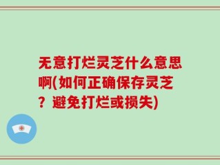 无意打烂灵芝什么意思啊(如何正确保存灵芝？避免打烂或损失)