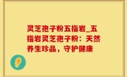 灵芝孢子粉五指岩_五指岩灵芝孢子粉：天然养生珍品，守护健康
