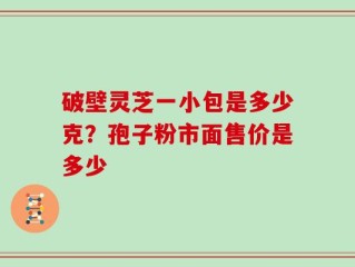 破壁灵芝一小包是多少克？孢子粉市面售价是多少