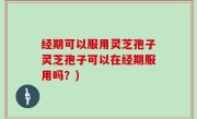 经期可以服用灵芝孢子灵芝孢子可以在经期服用吗？)