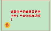 诸暨生产的破壁灵芝孢子粉？产品介绍及功效？