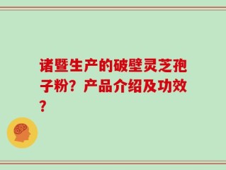诸暨生产的破壁灵芝孢子粉？产品介绍及功效？