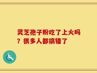 灵芝孢子粉吃了上火吗？很多人都搞错了
