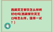 西藏灵芝餐饮怎么样啊好吃吗(西藏餐饮灵芝口味怎么样，值得一试？)