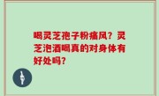 喝灵芝孢子粉痛风？灵芝泡酒喝真的对身体有好处吗？
