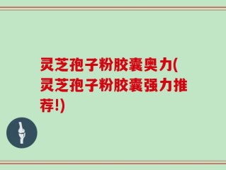 灵芝孢子粉胶囊奥力(灵芝孢子粉胶囊强力推荐!)