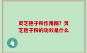 灵芝孢子粉作用图？灵芝孢子粉的功效是什么