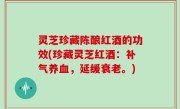 灵芝珍藏陈酿红酒的功效(珍藏灵芝红酒：补气养血，延缓衰老。)