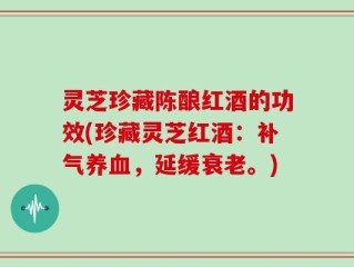灵芝珍藏陈酿红酒的功效(珍藏灵芝红酒：补气养血，延缓衰老。)