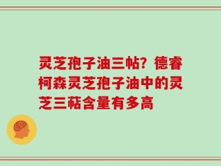 灵芝孢子油三帖？德睿柯森灵芝孢子油中的灵芝三萜含量有多高