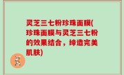 灵芝三七粉珍珠面膜(珍珠面膜与灵芝三七粉的效果结合，缔造完美肌肤)