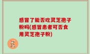 感冒了能否吃灵芝孢子粉吗(感冒患者可否食用灵芝孢子粉)