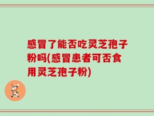 感冒了能否吃灵芝孢子粉吗(感冒患者可否食用灵芝孢子粉)