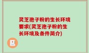 灵芝孢子粉的生长环境要求(灵芝孢子粉的生长环境及条件简介)