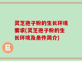 灵芝孢子粉的生长环境要求(灵芝孢子粉的生长环境及条件简介)