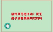 福州灵芝孢子油？灵芝孢子油有美颜功效的吗