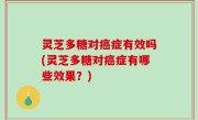 灵芝多糖对癌症有效吗(灵芝多糖对癌症有哪些效果？)
