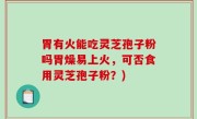 胃有火能吃灵芝孢子粉吗胃燥易上火，可否食用灵芝孢子粉？)