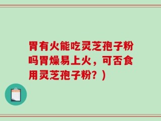 胃有火能吃灵芝孢子粉吗胃燥易上火，可否食用灵芝孢子粉？)