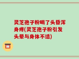 灵芝孢子粉喝了头昏浑身疼(灵芝孢子粉引发头晕与身体不适)