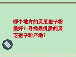 哪个地方的灵芝孢子粉最好？寻找最优质的灵芝孢子粉产地？