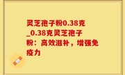 灵芝孢子粉0.38克_0.38克灵芝孢子粉：高效滋补，增强免疫力