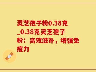 灵芝孢子粉0.38克_0.38克灵芝孢子粉：高效滋补，增强免疫力